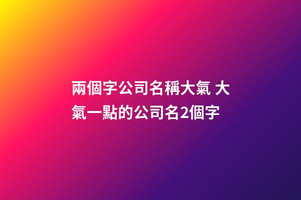 兩個字公司名稱大氣 大氣一點的公司名2個字-第1張-公司起名-玄機派